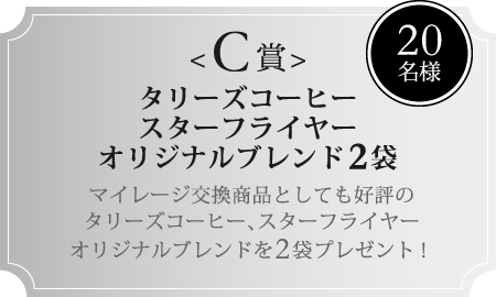 C賞 20名様 タリーズコーヒー スターフライヤーオリジナルブレンド2袋 マイレージ交換商品としても好評のタリーズコーヒー、スターフライヤーオリジナルブレンドを2袋プレゼント！