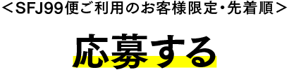 ＜SFJ99便をご利用のお客様＞応募する