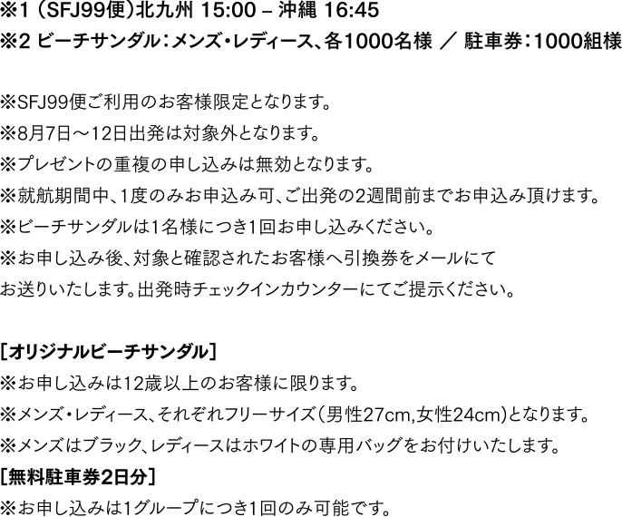 ※1 (SFJ99便)北九州 15:00 - 沖縄 16:45　※2 ビーチサンダル：メンズ・レディース、各1000名様 ／ 駐車券：1000組様