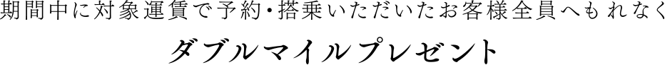 期間中に対象運賃で予約・搭乗いただいたお客様全員へもれなく ダブルマイルプレゼント