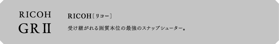 RICOH[リコー] GRⅡ　受け継がれる画質本位の最強のスナップシューター。