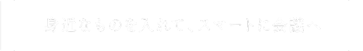 身近なものを入れて、スマートに会議へ