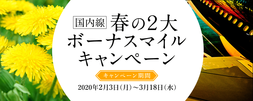 国内線 春の２大ボーナスマイル​キャンペーン キャンペーン期間 2020年2月3日（月）～ 3月18日（水）