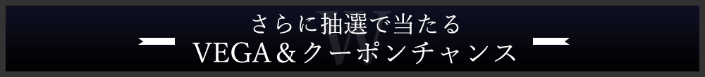 さらに抽選で当たる VEGA&クーポンチャンス