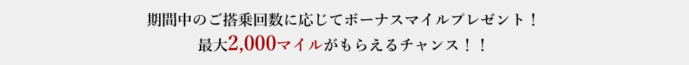 期間中のご搭乗回数に応じてボーナスマイルプレゼント！​最大2,000マイルがもらえるチャンス！！​