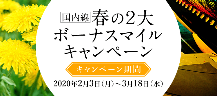 国内線 春の２大ボーナスマイル​キャンペーン キャンペーン期間 2020年2月3日（月）～ 3月18日（水）