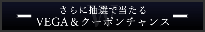 さらに抽選で当たる VEGA&クーポンチャンス