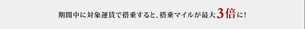 期間中に対象運賃で搭乗すると、搭乗マイルが最大3倍に！