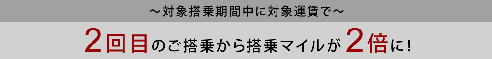 対象搭乗期間中に対象運賃で 2回目のご搭乗から搭乗マイルが2倍に！