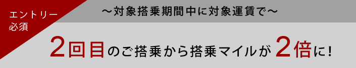 対象搭乗期間中に対象運賃で 2回目のご搭乗から搭乗マイルが2倍に！