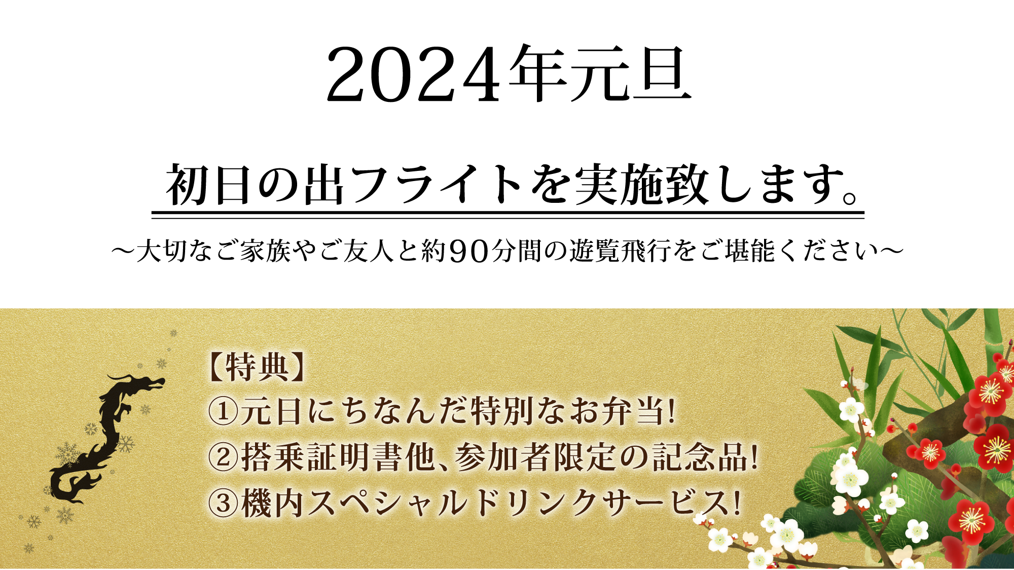 2024年元旦 初日の出フライトを実施致します。 ～大切なご家族や友人と約90分間の遊覧飛行をご堪能ください～ 【特典】①元旦にちなんだ特別なお弁当をご準備いたします。 ②搭乗証明書他、参加者限定のお土産をご用意しております。 ③通常運航便とは異なる、機内スペシャルドリンクサービスを実施いたします。