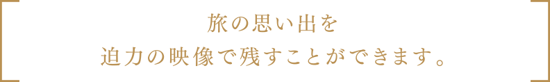 旅の思い出を迫力の映像で残すことができます。