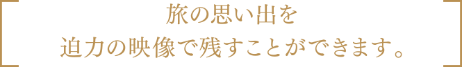 旅の思い出を迫力の映像で残すことができます。