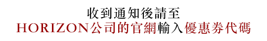 收到通知後請至HORIZON公司的官網輸入優惠券代碼