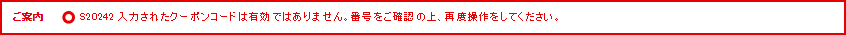 ご案内 S20242 入力されたクーポンコードは有効ではありません。番号をご確認の上、再度操作をしてください。