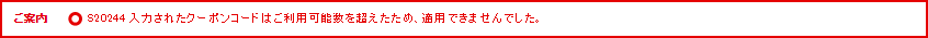 ご案内 S20244 入力されたクーポンコードはご利用可能数を超えたため、適用できませんでした。