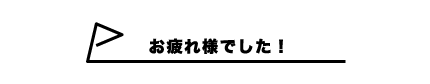 お疲れ様でした！